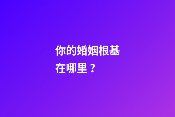 你的婚姻根基在哪里？